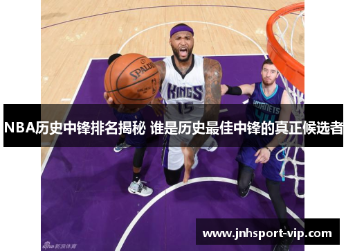 NBA历史中锋排名揭秘 谁是历史最佳中锋的真正候选者