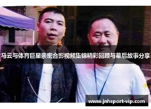 马云与体育巨星亲密合影视频集锦精彩回顾与幕后故事分享