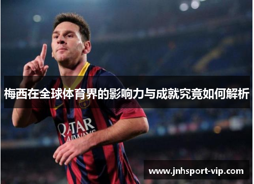 梅西在全球体育界的影响力与成就究竟如何解析