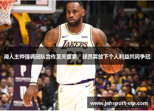 湖人主帅强调团队合作至关重要，球员需放下个人利益共同争冠