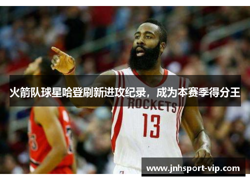 火箭队球星哈登刷新进攻纪录，成为本赛季得分王