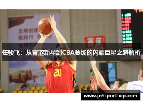 任骏飞：从青涩新星到CBA赛场的闪耀巨星之路解析