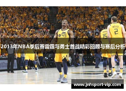 2013年NBA季后赛雷霆与勇士首战精彩回顾与赛后分析
