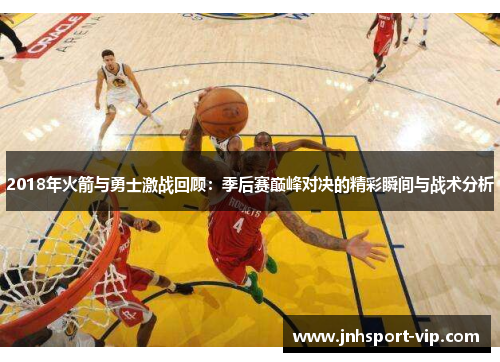 2018年火箭与勇士激战回顾：季后赛巅峰对决的精彩瞬间与战术分析